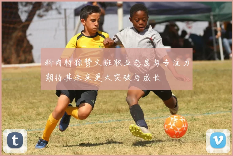 科内特称赞文班职业态度与专注力期待其未来更大突破与成长