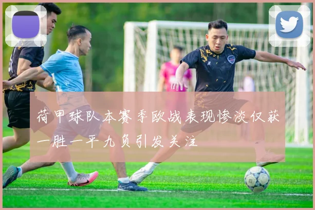 荷甲球队本赛季欧战表现惨淡仅获一胜一平九负引发关注