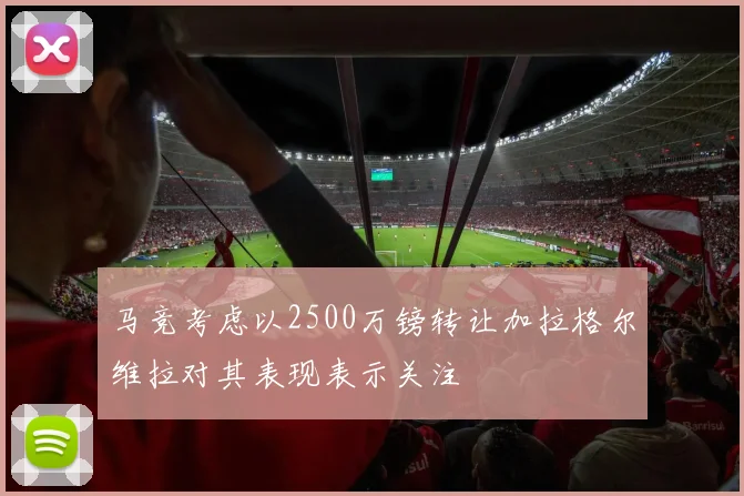马竞考虑以2500万镑转让加拉格尔维拉对其表现表示关注