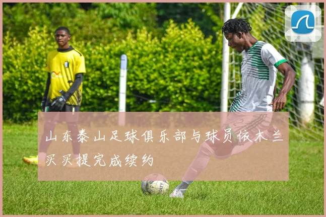 山东泰山足球俱乐部与球员依木兰买买提完成续约
