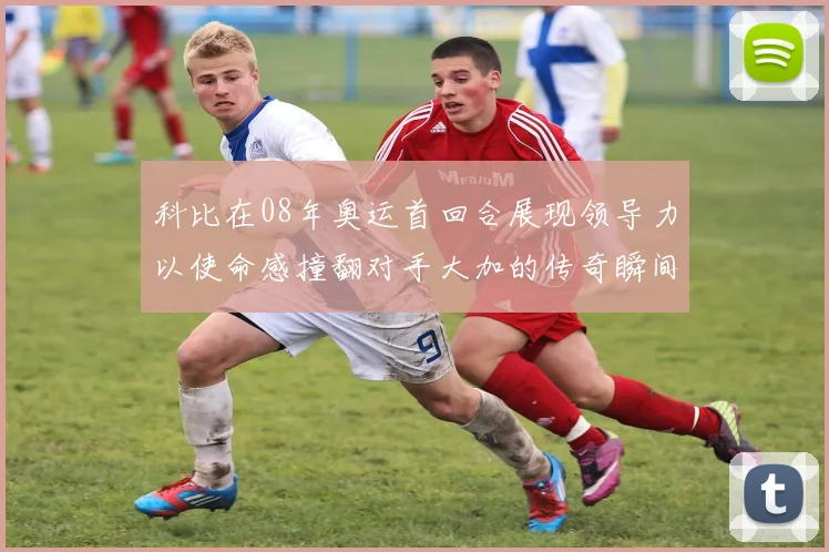科比在08年奥运首回合展现领导力以使命感撞翻对手大加的传奇瞬间