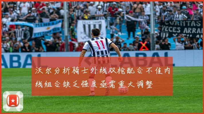 沃尔分析骑士外线双枪配合不佳内线组合缺乏强度亟需重大调整