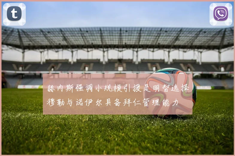 赫内斯强调小规模引援是明智选择穆勒与诺伊尔具备拜仁管理能力