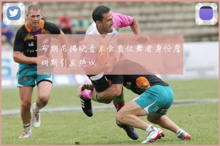 布朗尼揭晓音乐会首位舞者身份詹姆斯引发热议