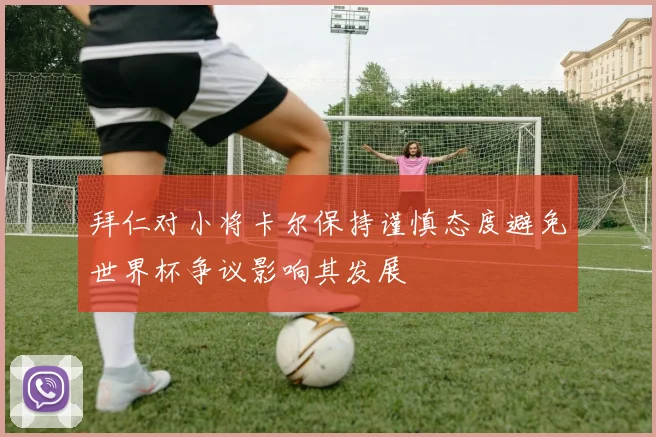 拜仁对小将卡尔保持谨慎态度避免世界杯争议影响其发展