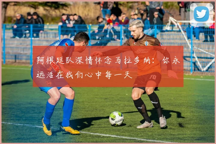 阿根廷队深情怀念马拉多纳：你永远活在我们心中每一天