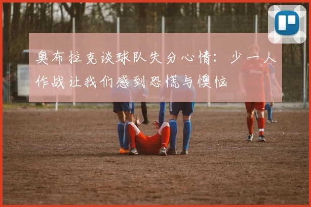 奥布拉克谈球队失分心情：少一人作战让我们感到恐慌与懊恼