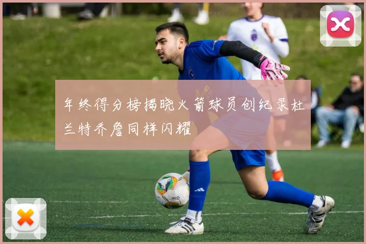 年终得分榜揭晓火箭球员创纪录杜兰特乔詹同样闪耀
