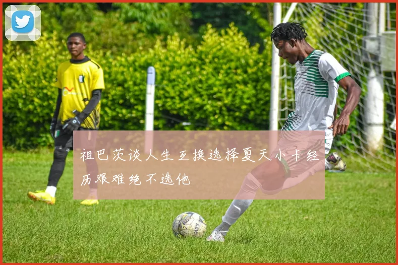 祖巴茨谈人生互换选择夏天小卡经历艰难绝不选他