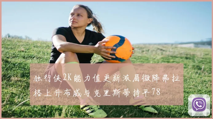 独行侠2K能力值更新浓眉微降弗拉格上升布威与克里斯蒂持平78