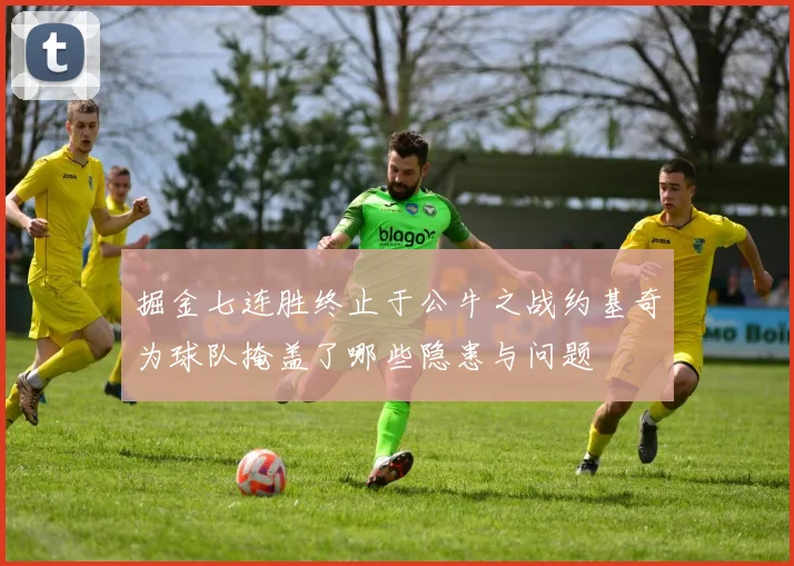 掘金七连胜终止于公牛之战约基奇为球队掩盖了哪些隐患与问题