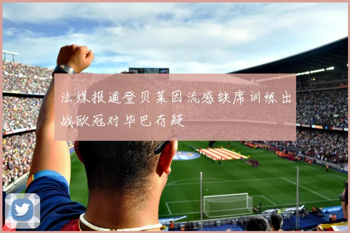 法媒报道登贝莱因流感缺席训练出战欧冠对毕巴存疑