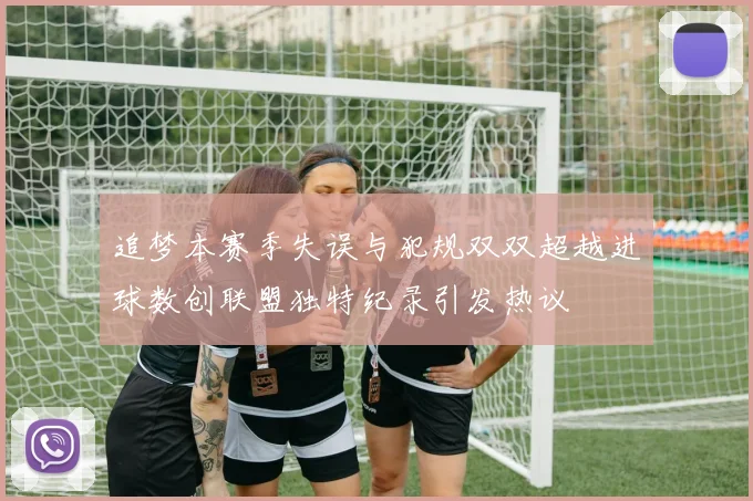 追梦本赛季失误与犯规双双超越进球数创联盟独特纪录引发热议