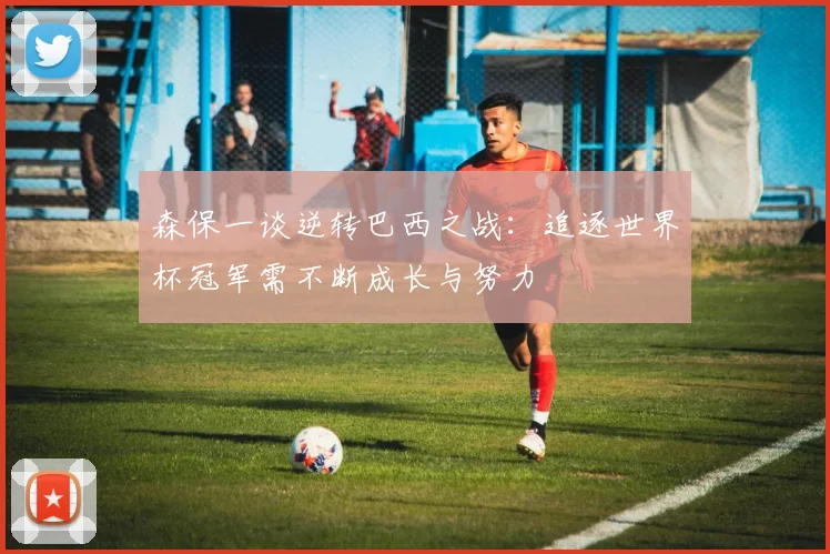 森保一谈逆转巴西之战：追逐世界杯冠军需不断成长与努力