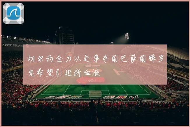 切尔西全力以赴争夺前巴萨前锋罗克希望引进新血液