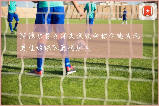 阿德尔曼点评失误致命称今晚表现更佳的球队赢得胜利