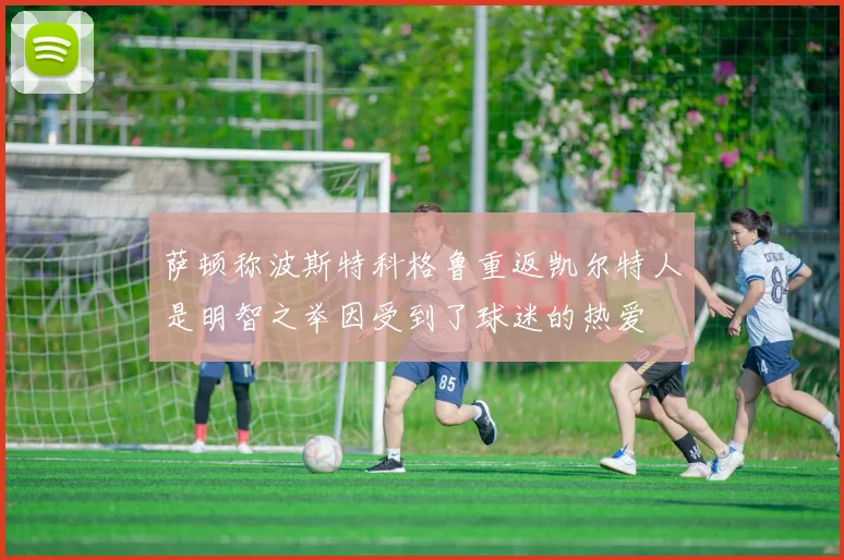 萨顿称波斯特科格鲁重返凯尔特人是明智之举因受到了球迷的热爱