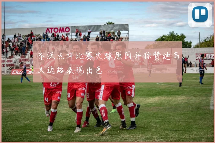 齐沃点评比赛失球原因并称赞迪乌夫边路表现出色