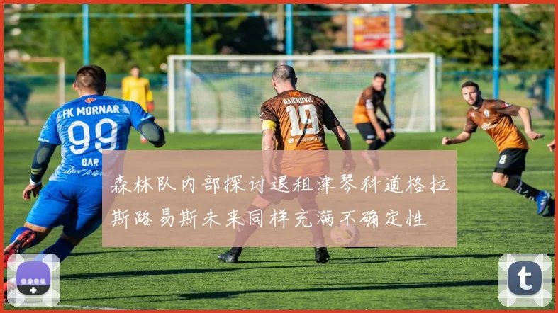 森林队内部探讨退租津琴科道格拉斯路易斯未来同样充满不确定性