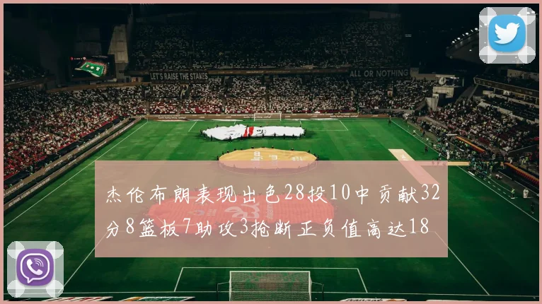 杰伦布朗表现出色28投10中贡献32分8篮板7助攻3抢断正负值高达18