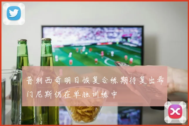 普利西奇明日恢复合练期待复出希门尼斯仍在单独训练中
