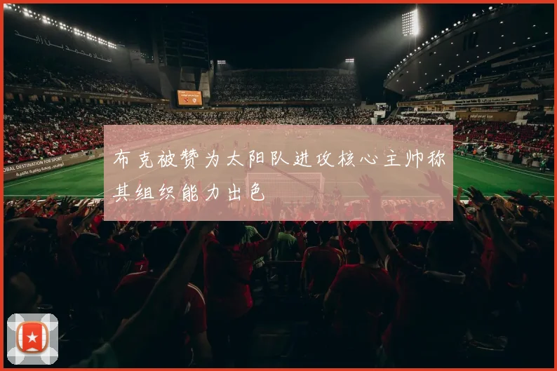 布克被赞为太阳队进攻核心主帅称其组织能力出色