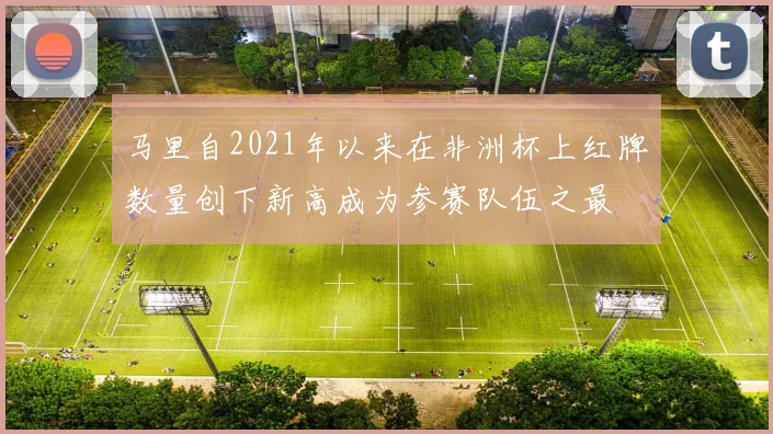 马里自2021年以来在非洲杯上红牌数量创下新高成为参赛队伍之最