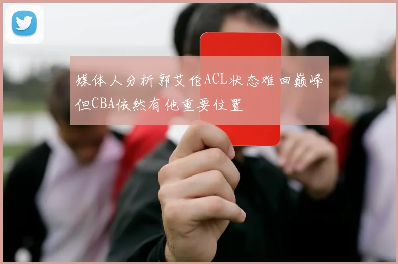 媒体人分析郭艾伦ACL状态难回巅峰但CBA依然有他重要位置