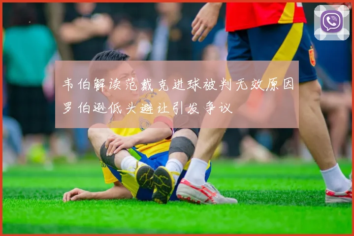 韦伯解读范戴克进球被判无效原因罗伯逊低头避让引发争议