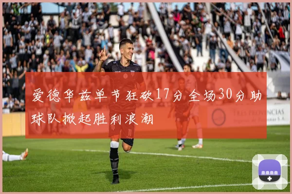 爱德华兹单节狂砍17分全场30分助球队掀起胜利浪潮